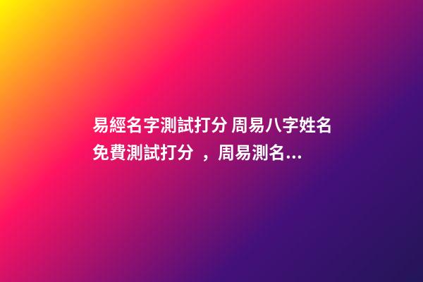易經名字測試打分 周易八字姓名免費測試打分，周易測名字打分